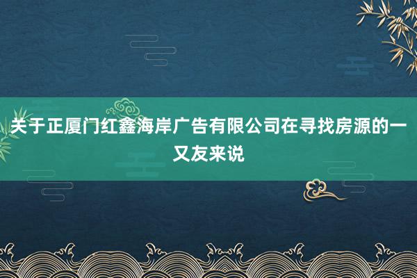 关于正厦门红鑫海岸广告有限公司在寻找房源的一又友来说