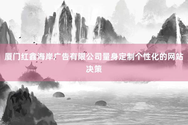 厦门红鑫海岸广告有限公司量身定制个性化的网站决策